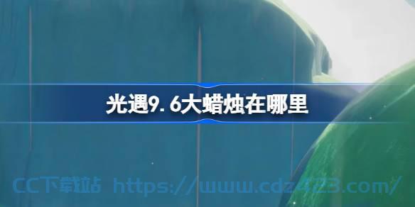 [攻略教程]  《光遇》9.6大蜡烛在哪